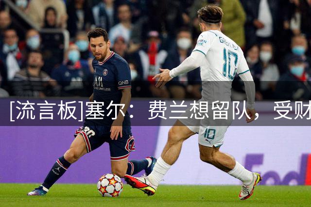 [流言板]塞尔：费兰想留队，受财政公平限制巴萨计划9月才和他谈续约